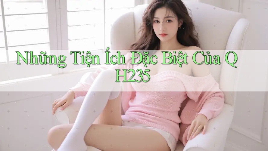 Những Tiện Ích Đặc Biệt Của QH235