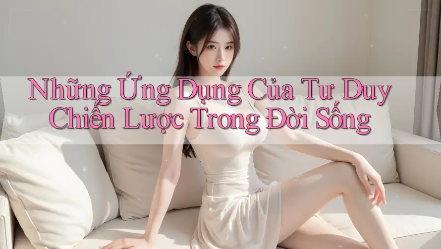 Những Ứng Dụng Của Tư Duy Chiến Lược Trong Đời Sống Những Ứng Dụng Của Tư Duy Chiến Lược Trong Đời Sống