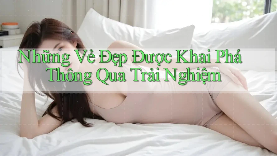 Những Vẻ Đẹp Được Khai Phá Thông Qua Trải Nghiệm Những Vẻ Đẹp Được Khai Phá Thông Qua Trải Nghiệm