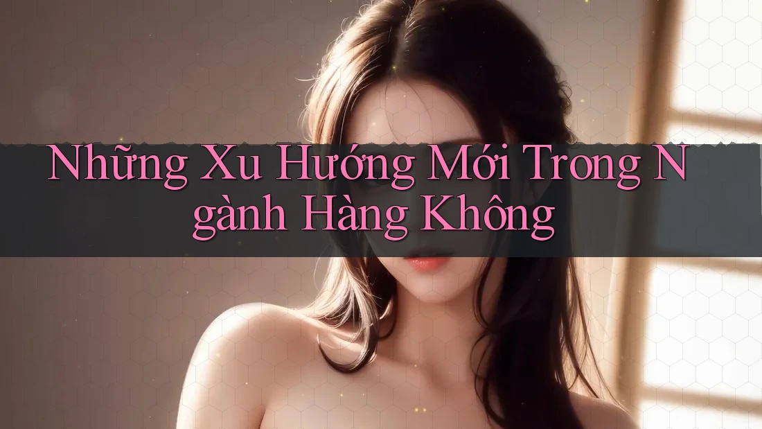 Những Xu Hướng Mới Trong Ngành Hàng Không
