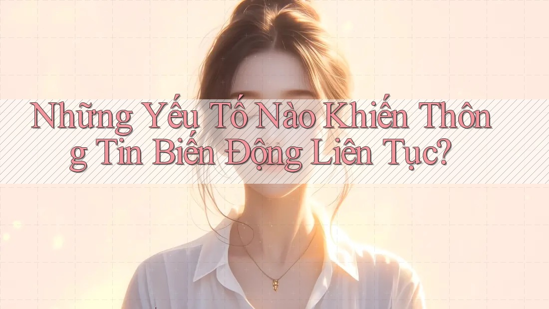Những Yếu Tố Nào Khiến Thông Tin Biến Động Liên Tục? Những Yếu Tố Nào Khiến Thông Tin Biến Động Liên Tục?