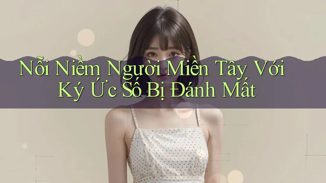 Nỗi Niềm Người Miền Tây Với Ký Ức Số Bị Đánh Mất