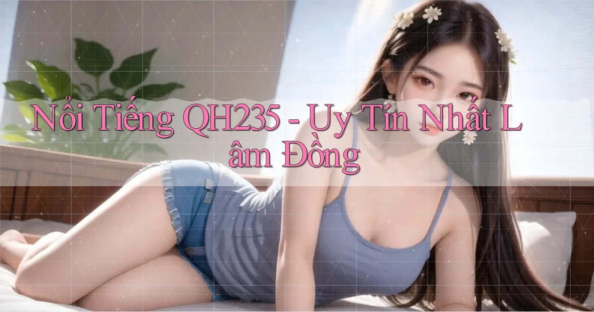 nổi tiếng qh235 uy tín nhất Lâm Đồng