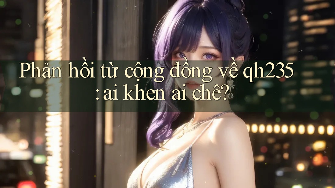 Phản hồi từ cộng đồng về qh235: ai khen ai chê? Phản hồi từ cộng đồng về qh235: ai khen ai chê?