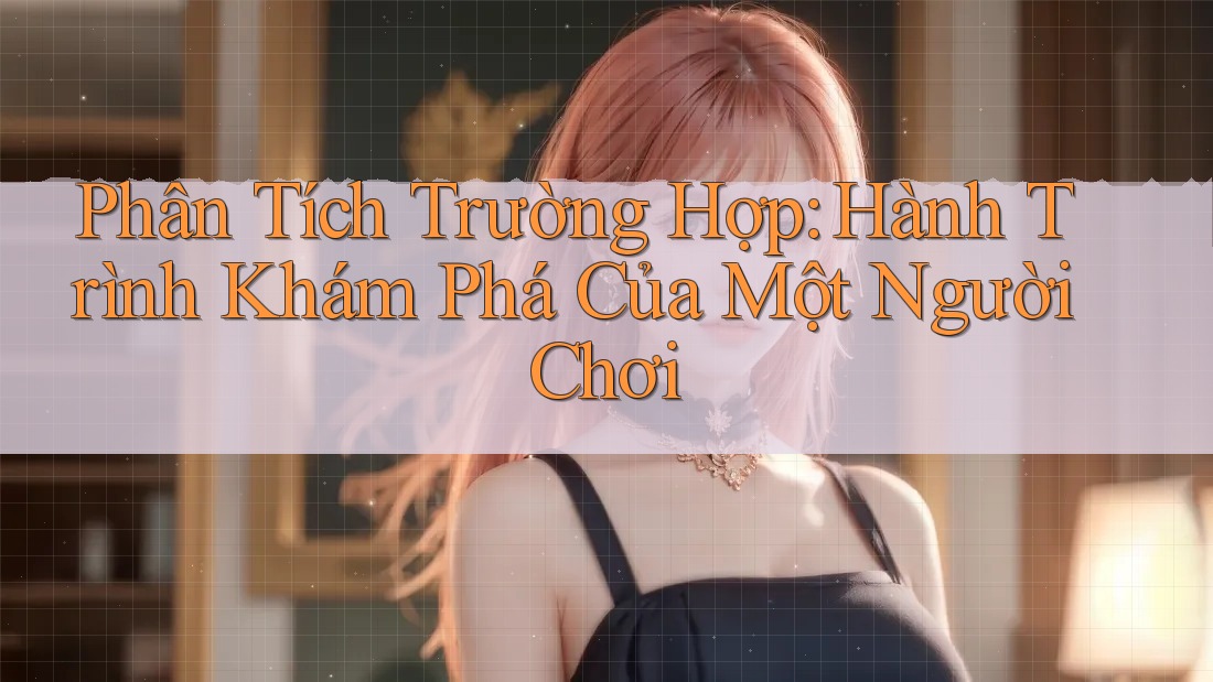 Phân Tích Trường Hợp: Hành Trình Khám Phá Của Một Người Chơi Phân Tích Trường Hợp: Hành Trình Khám Phá Của Một Người Chơi