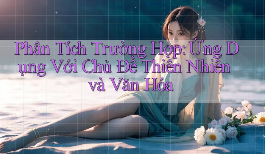 Phân Tích Trường Hợp: Ứng Dụng Với Chủ Đề Thiên Nhiên Và Văn Hóa Phân Tích Trường Hợp: Ứng Dụng Với Chủ Đề Thiên Nhiên Và Văn Hóa