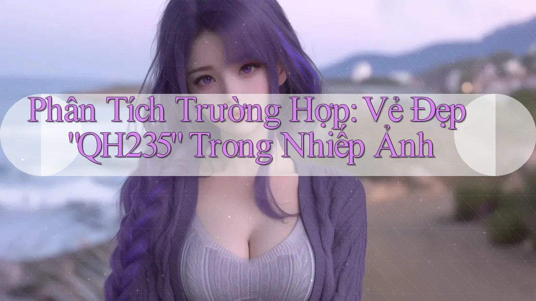 Phân Tích Trường Hợp: Vẻ Đẹp “QH235” Trong Nhiếp Ảnh Phân Tích Trường Hợp: Vẻ Đẹp “QH235” Trong Nhiếp Ảnh