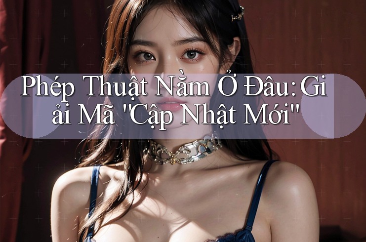 Phép Thuật Nằm Ở Đâu: Giải Mã “Cập Nhật Mới” Phép Thuật Nằm Ở Đâu: Giải Mã “Cập Nhật Mới”
