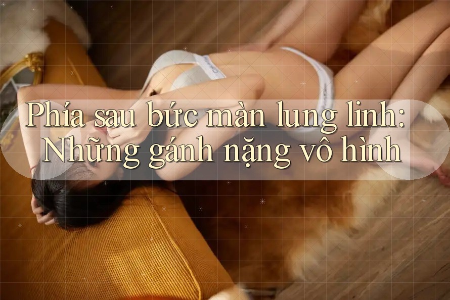 Phía sau bức màn lung linh: Những gánh nặng vô hình Phía sau bức màn lung linh: Những gánh nặng vô hình