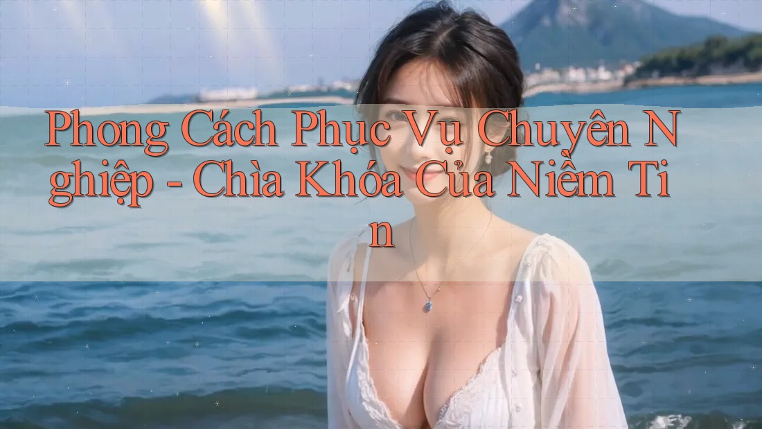 Phong Cách Phục Vụ Chuyên Nghiệp - Chìa Khóa Của Niềm Tin