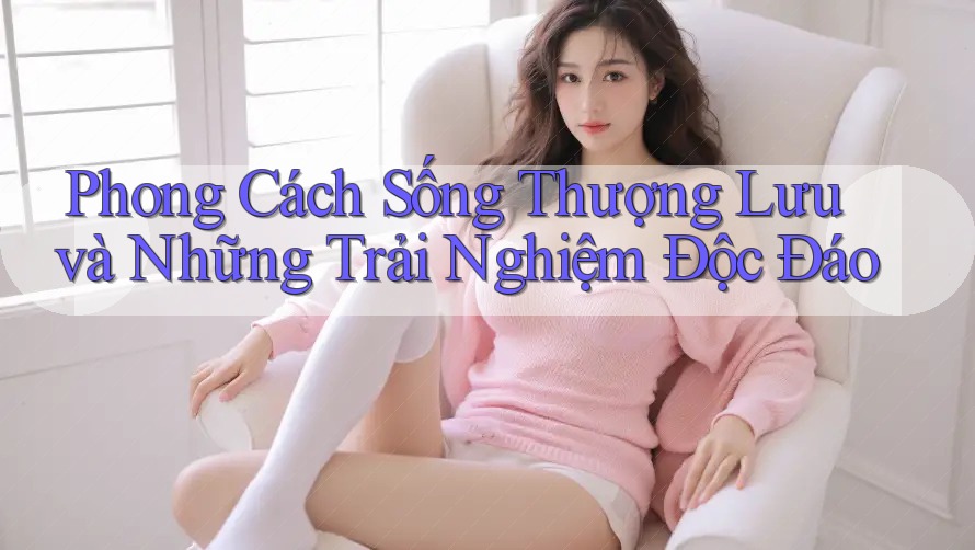 Phong Cách Sống Thượng Lưu và Những Trải Nghiệm Độc Đáo