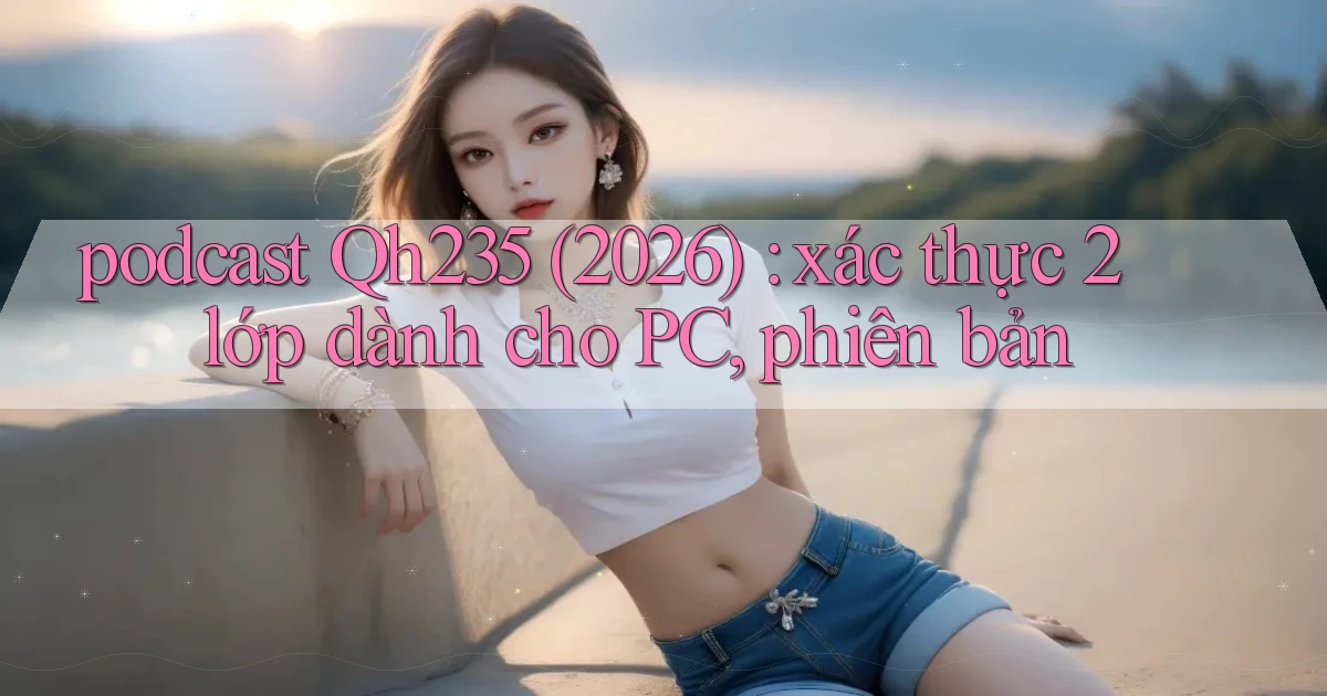 podcast Qh235 (2026) xác thực 2 lớp dành cho PC, phiên bản
