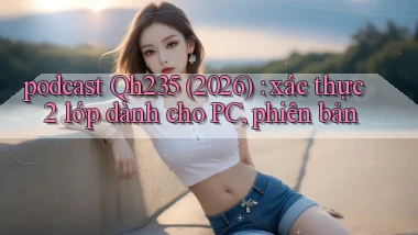podcast Qh235 (2026) xác thực 2 lớp dành cho PC, phiên bản