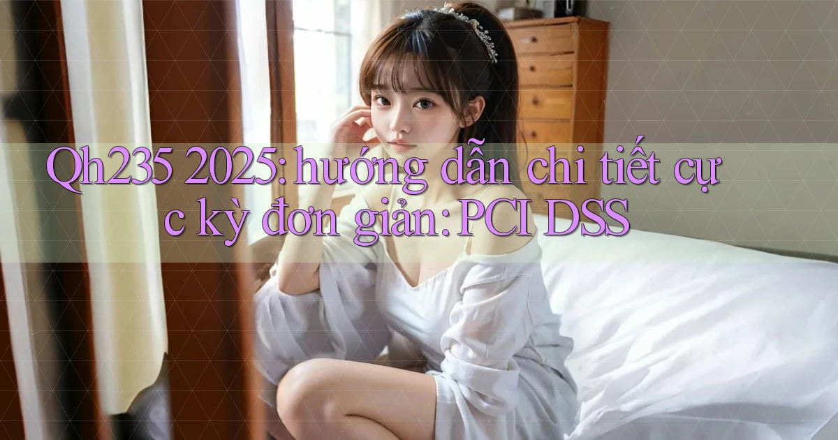 Qh235 2025 hướng dẫn chi tiết cực kỳ đơn giản PCI DSS