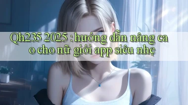 Qh235 2025 hướng dẫn nâng cao cho nữ giới app siêu nhẹ