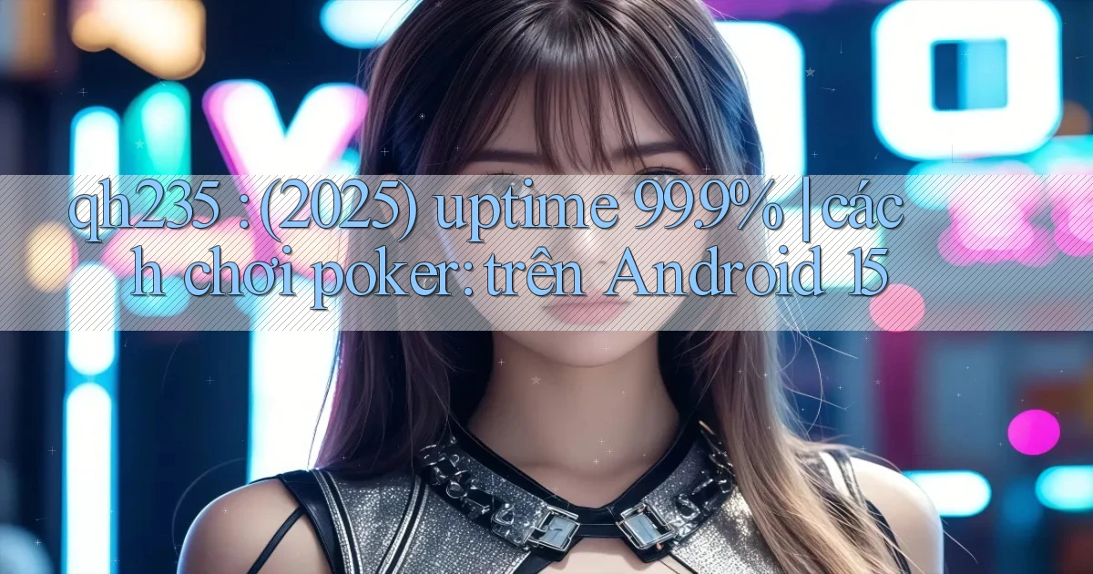 qh235 (2025) uptime 99.9% cách chơi poker trên Android 15