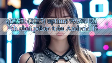 qh235 (2025) uptime 99.9% cách chơi poker trên Android 15