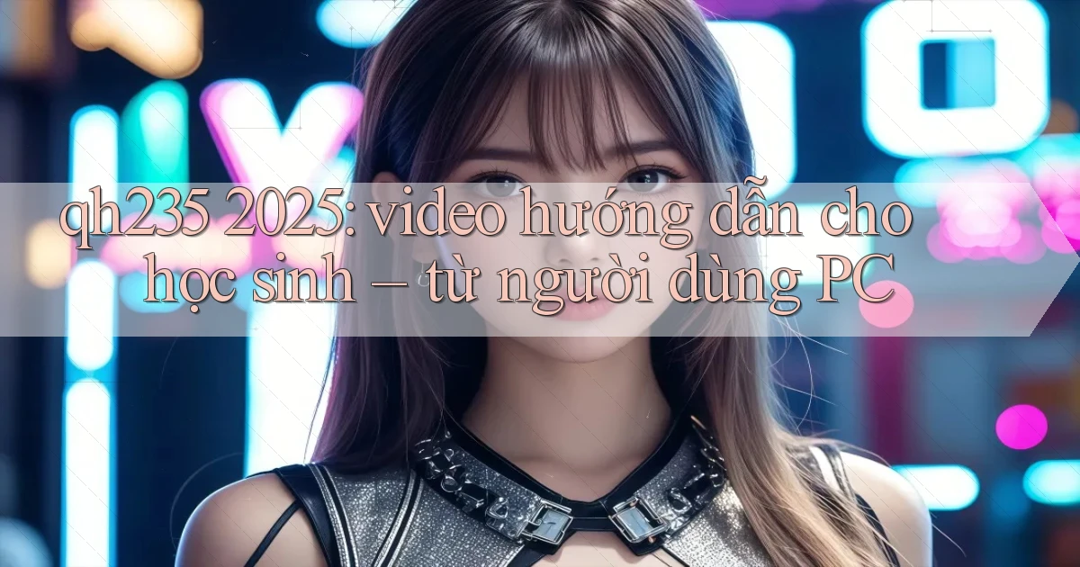 qh235 2025 video hướng dẫn cho học sinh từ người dùng PC