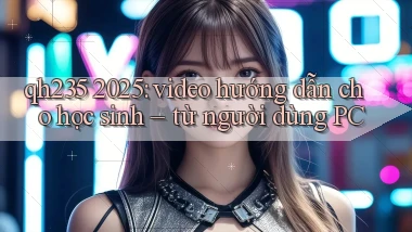 qh235 2025 video hướng dẫn cho học sinh từ người dùng PC