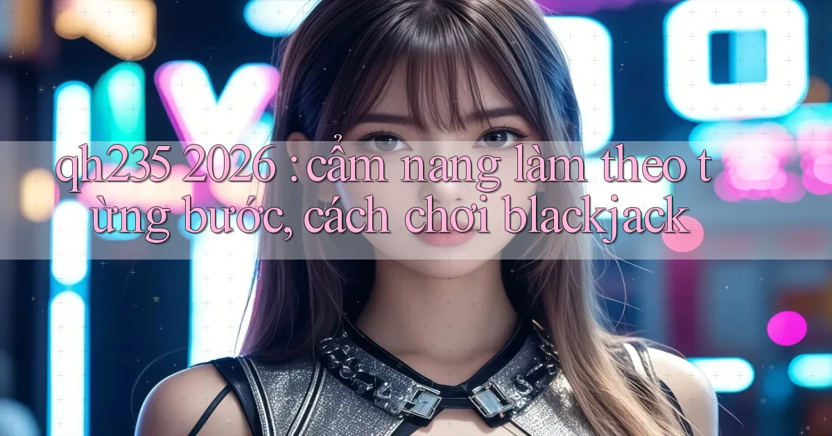 qh235 2026 cẩm nang làm theo từng bước, cách chơi blackjack