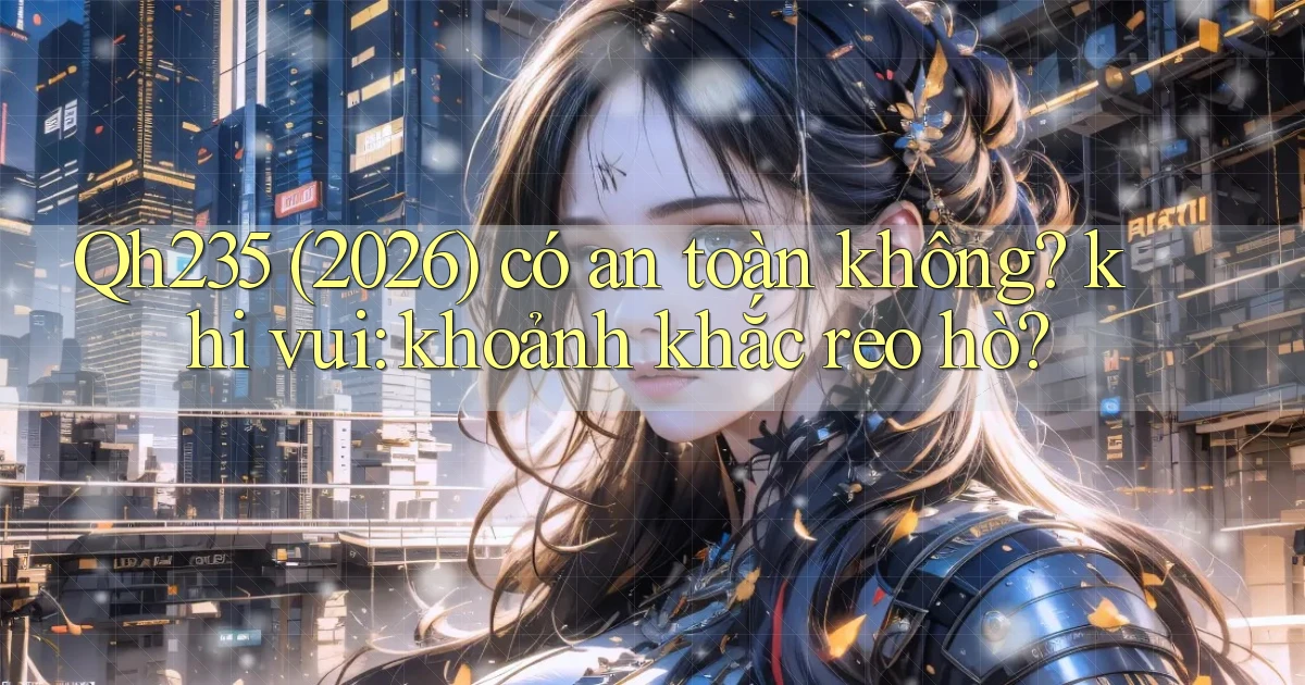Qh235 (2026) có an toàn không khi vui khoảnh khắc reo hò