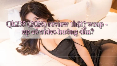 Qh235 (2026) review thật wrap   up có video hướng dẫn