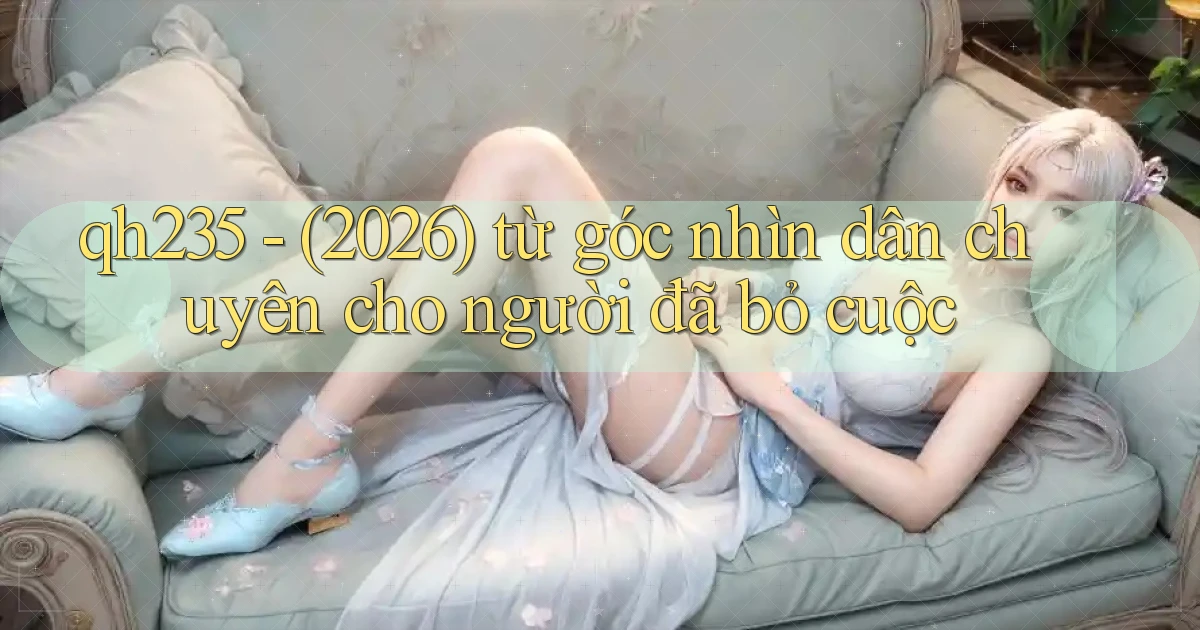 qh235   (2026) từ góc nhìn dân chuyên cho người đã bỏ cuộc