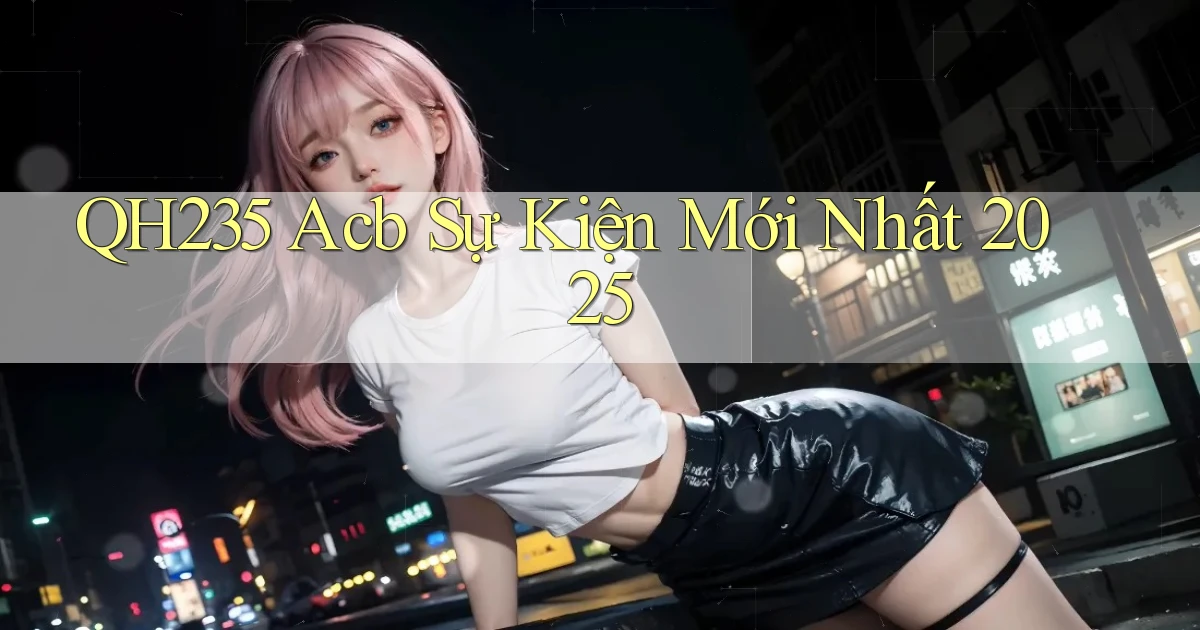 qh235 acb sự kiện mới nhất 2025