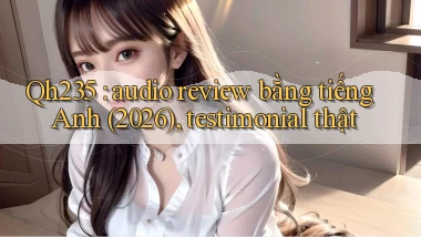 Qh235 audio review bằng tiếng Anh (2026), testimonial thật