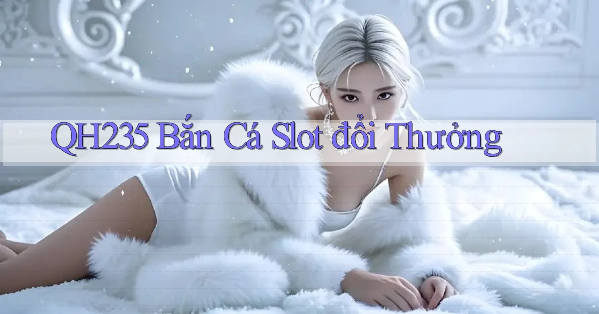 qh235  bắn cá slot đổi thưởng