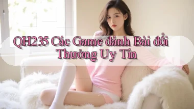 qh235  các game đánh bài đổi thưởng uy tín