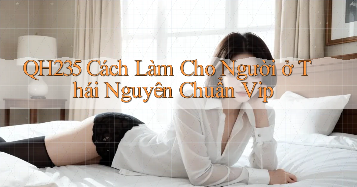 qh235 cách làm cho người ở Thái Nguyên chuẩn vip