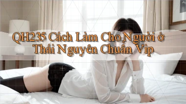 qh235 cách làm cho người ở Thái Nguyên chuẩn vip