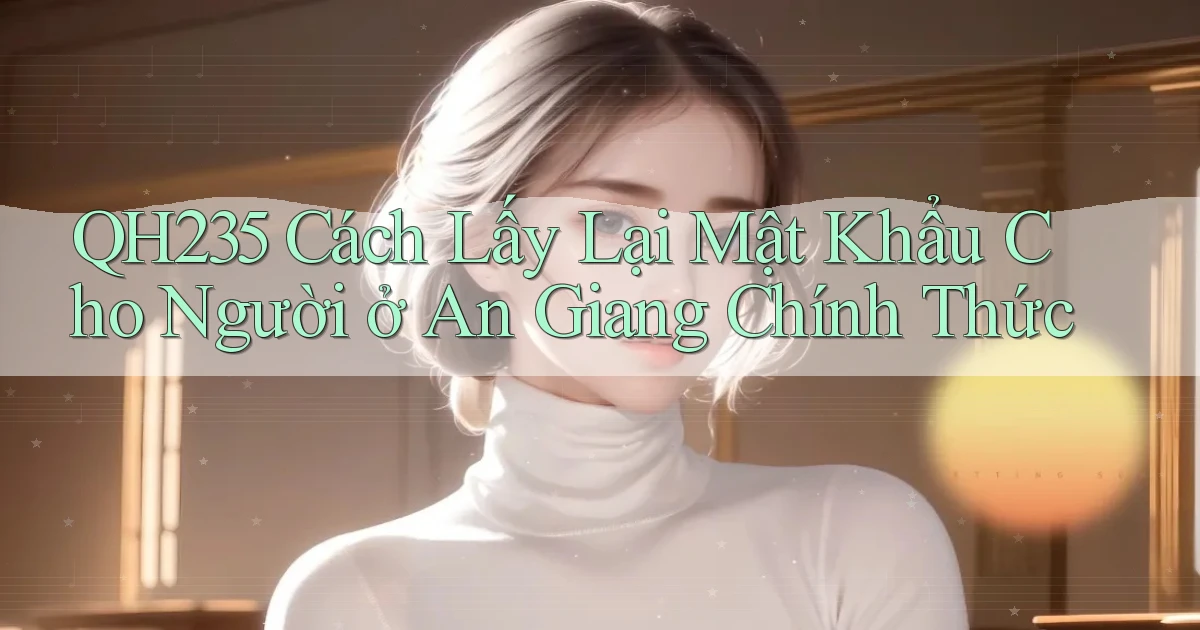 qh235 cách lấy lại mật khẩu cho người ở An Giang chính thức