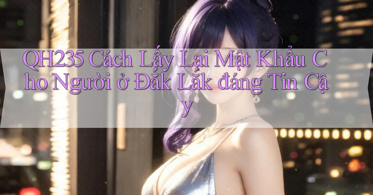 qh235 cách lấy lại mật khẩu cho người ở Đắk Lắk đáng tin cậy