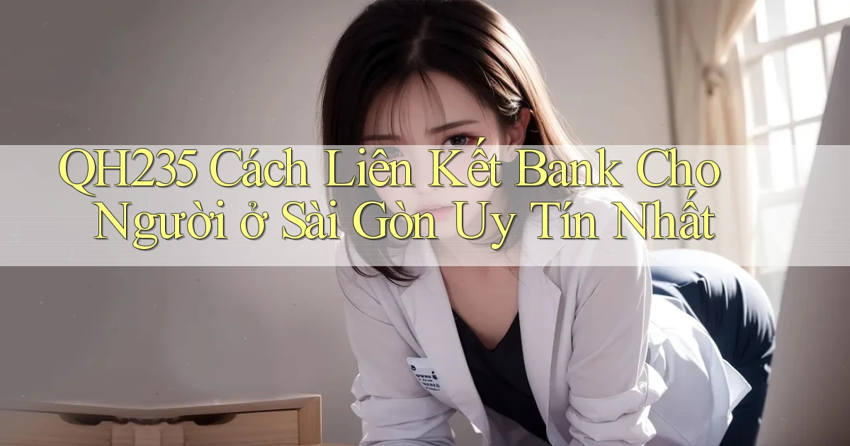 qh235 cách liên kết bank cho người ở Sài Gòn uy tín nhất