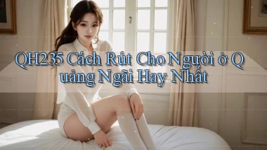 qh235 cách rút cho người ở Quảng Ngãi hay nhất