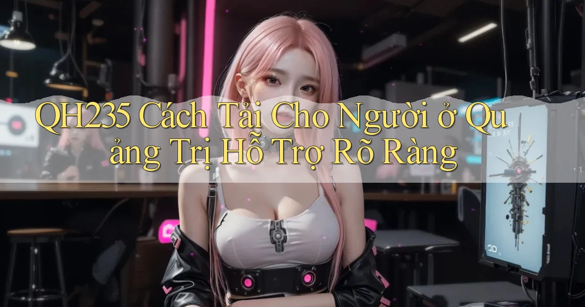 qh235 cách tải cho người ở Quảng Trị hỗ trợ rõ ràng