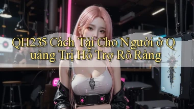 qh235 cách tải cho người ở Quảng Trị hỗ trợ rõ ràng