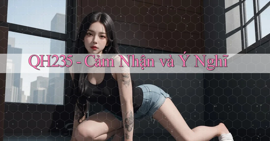 QH235 - Cảm Nhận và Ý Nghĩ QH235 - Cảm Nhận và Ý Nghĩ