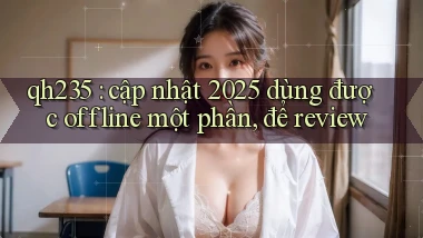 qh235 cập nhật 2025 dùng được offline một phần, để review