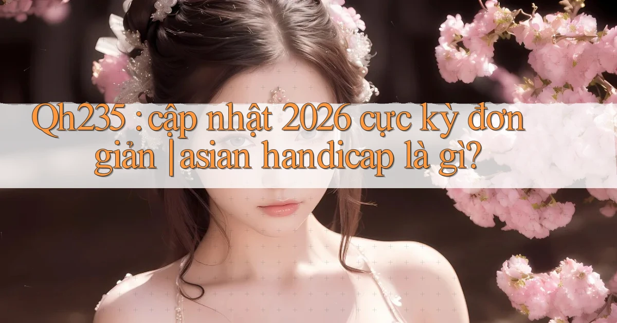 Qh235 cập nhật 2026 cực kỳ đơn giản asian handicap là gì
