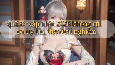 qh235 cập nhật 2026 không rủi ro, uy tín, theo trải nghiệm