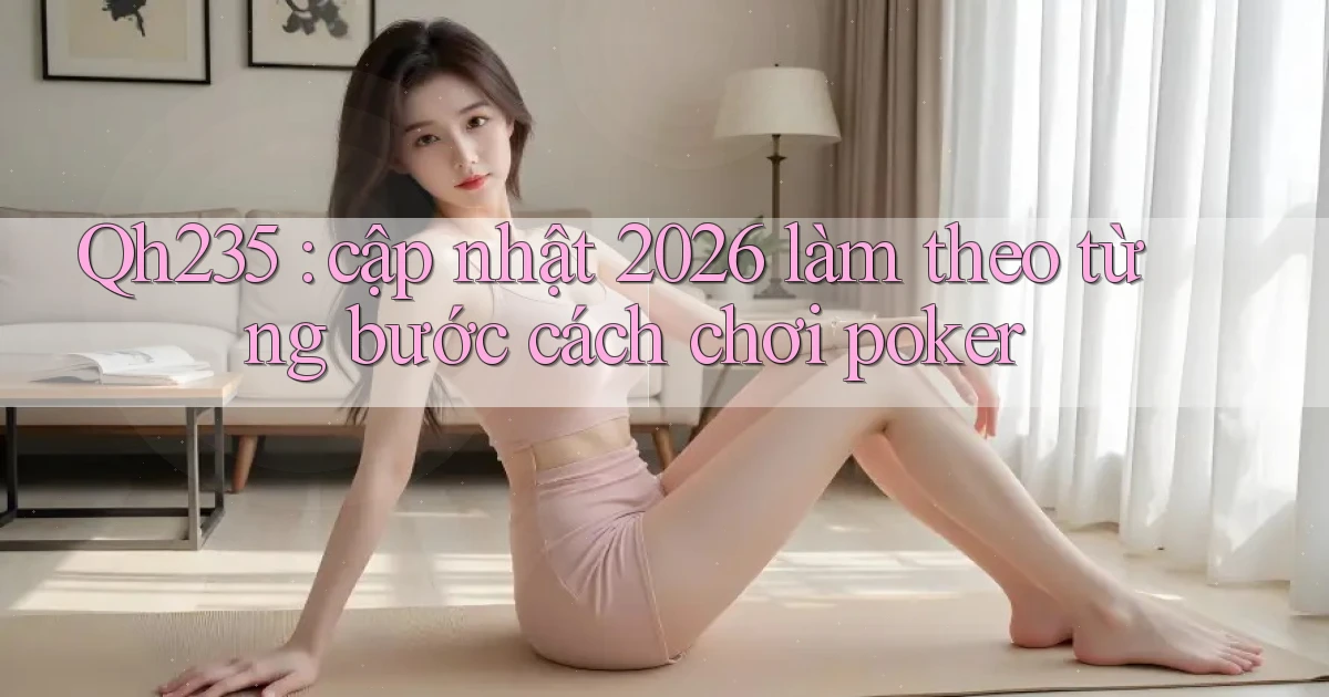 Qh235 cập nhật 2026 làm theo từng bước cách chơi poker