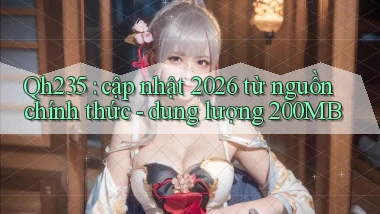 Qh235 cập nhật 2026 từ nguồn chính thức   dung lượng 200MB