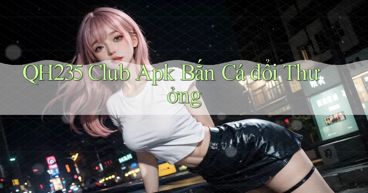 qh235  club apk bắn cá đổi thưởng