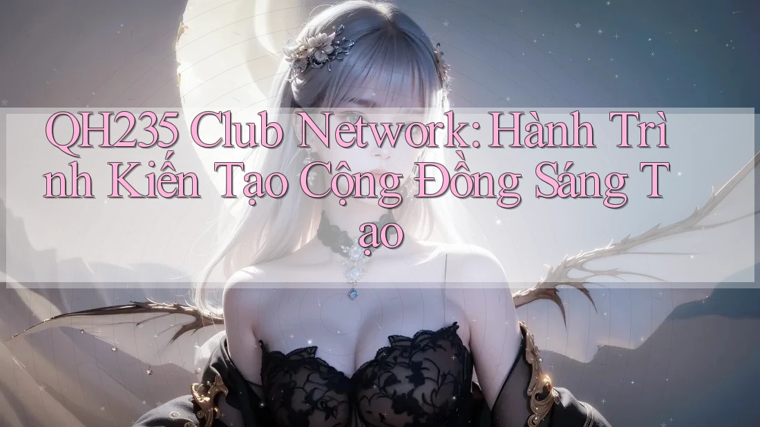 QH235 Club Network: Hành Trình Kiến Tạo Cộng Đồng Sáng Tạo QH235 Club Network: Hành Trình Kiến Tạo Cộng Đồng Sáng Tạo