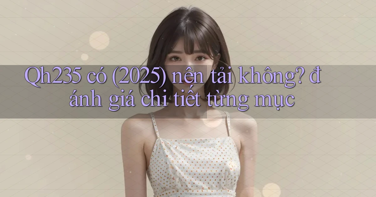 Qh235 có (2025) nên tải không đánh giá chi tiết từng mục