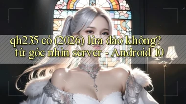 qh235 có (2026) lừa đảo không từ góc nhìn server   Android 10