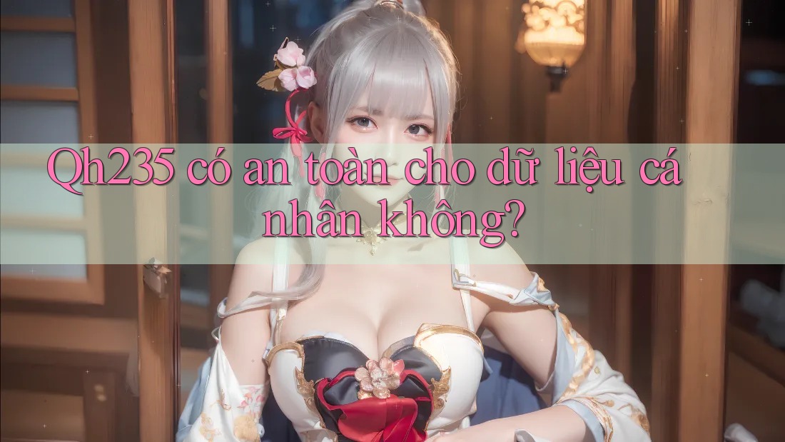 qh235 có an toàn cho dữ liệu cá nhân không?